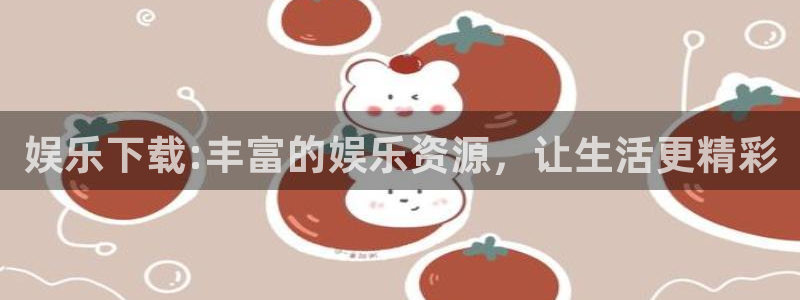 星亿娱乐登陆：娱乐下载:丰富的娱乐资源，让生活更精彩