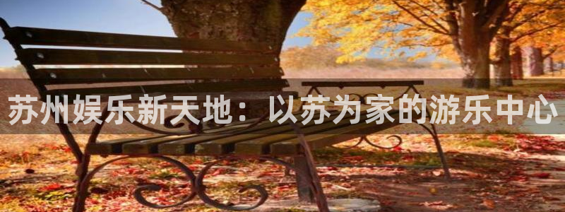 星亿娱乐：苏州娱乐新天地：以苏为家的游乐中心