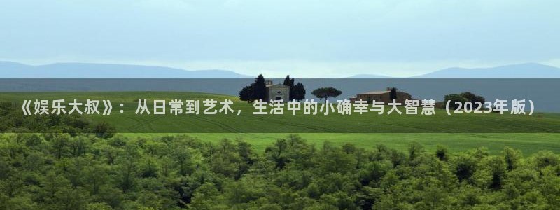 星亿娱乐app官方网站：《娱乐大叔》：从日常到艺术，生活中的小确幸与大智慧（2023年版）