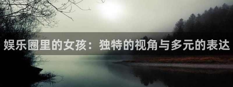 星亿娱乐：娱乐圈里的女孩：独特的视角与多元的表达