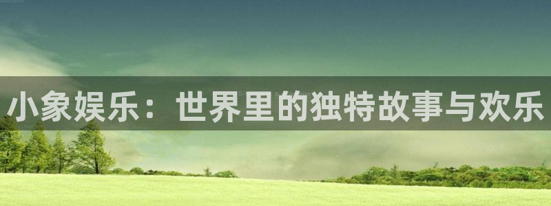 星亿娱乐登陆：小象娱乐：世界里的独特故事与欢乐