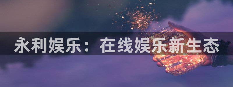 星亿娱乐app官方网站：永利娱乐：在线娱乐新生态