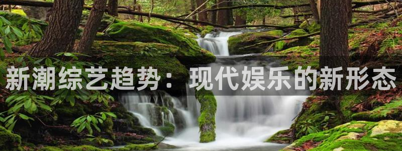 星亿娱乐官网进入：新潮综艺趋势：现代娱乐的新形态