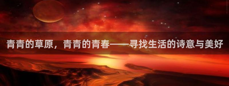 星亿娱乐app官方网站：青青的草原，青青的青春——寻找生活的诗意与美好