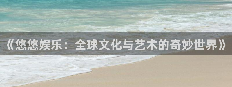 星亿娱乐官网进入：《悠悠娱乐：全球文化与艺术的奇妙世界》